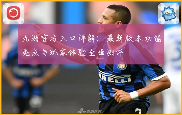 九游官方入口详解：最新版本功能亮点与玩家体验全面测评