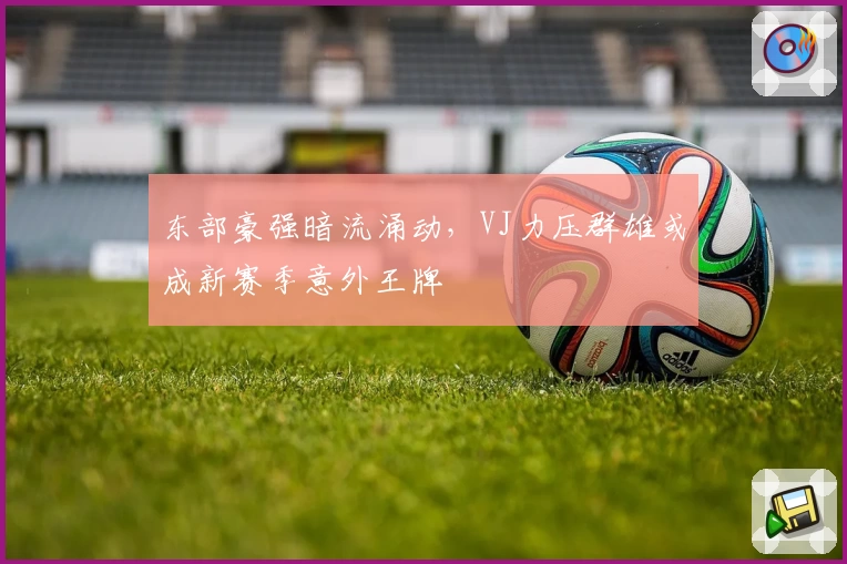 东部豪强暗流涌动,VJ力压群雄或成新赛季意外王牌
