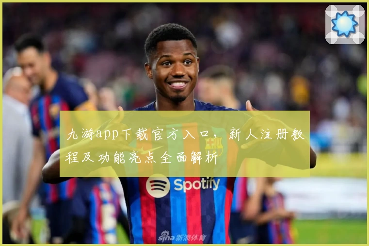 九游app下载官方入口，新人注册教程及功能亮点全面解析
