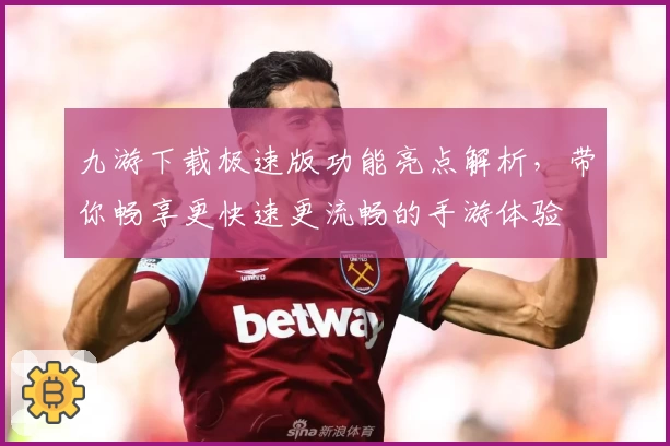 九游下载极速版功能亮点解析，带你畅享更快速更流畅的手游体验