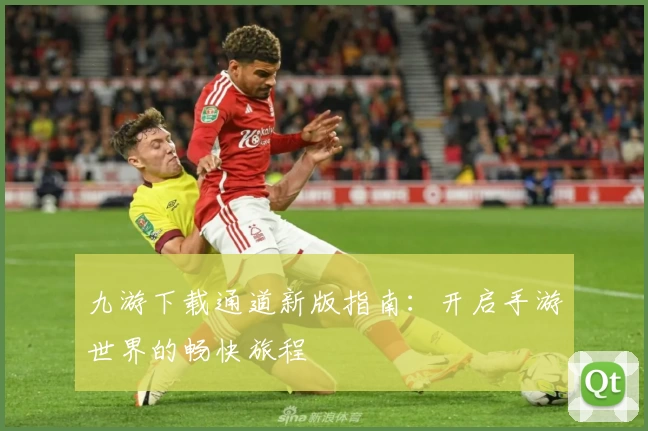九游下载通道新版指南：开启手游世界的畅快旅程