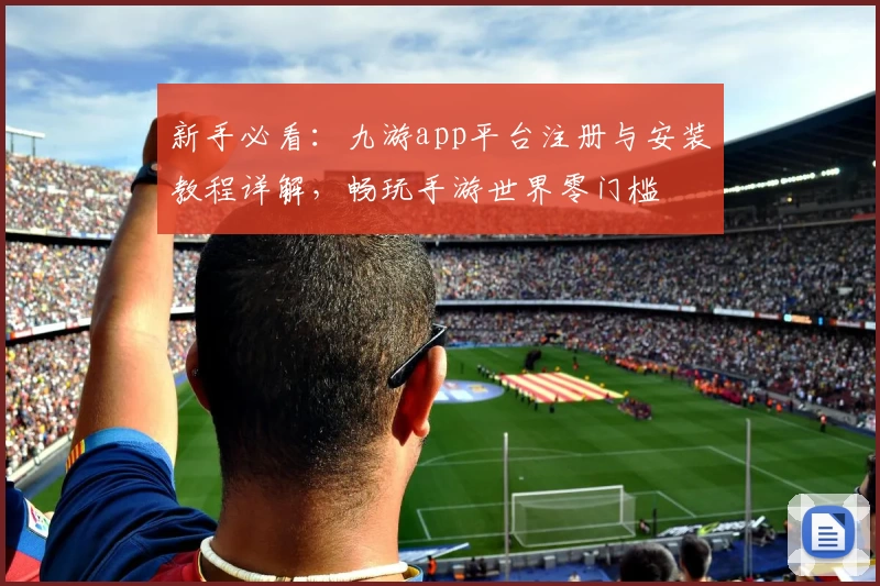 新手必看：九游app平台注册与安装教程详解，畅玩手游世界零门槛