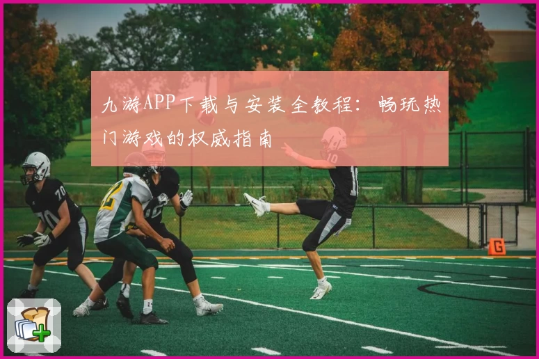 九游APP下载与安装全教程：畅玩热门游戏的权威指南