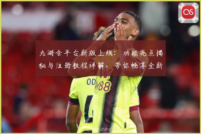 九游会平台新版上线：功能亮点揭秘与注册教程详解，带你畅享全新使用体验