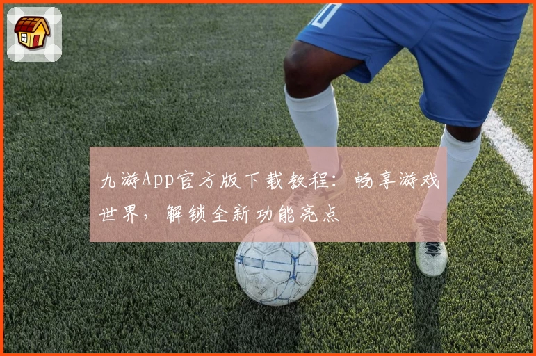 九游App官方版下载教程：畅享游戏世界，解锁全新功能亮点