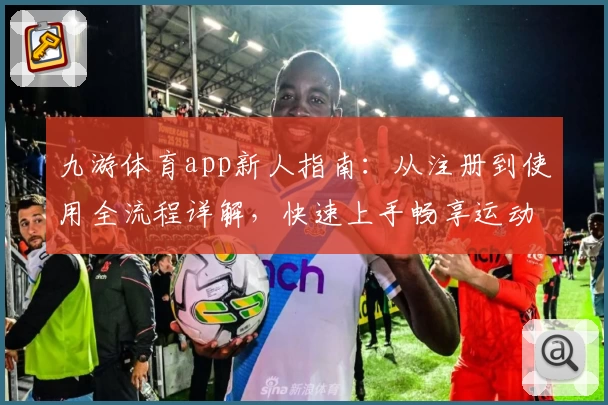 九游体育app新人指南：从注册到使用全流程详解，快速上手畅享运动电竞乐趣