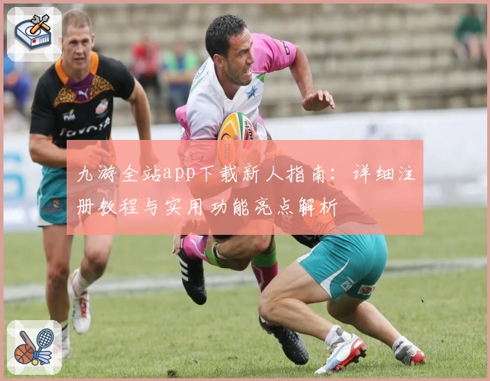 九游全站app下载新人指南:详细注册教程与实用功能亮点解析