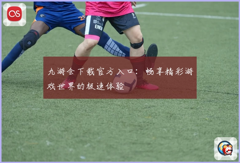九游会下载官方入口：畅享精彩游戏世界的极速体验