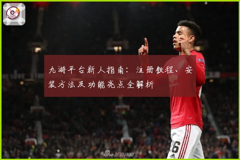 九游平台新人指南：注册教程、安装方法及功能亮点全解析