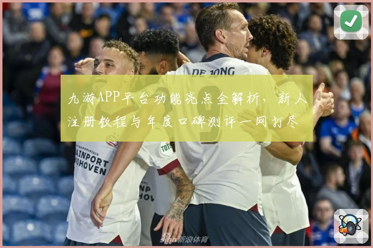 九游APP平台功能亮点全解析，新人注册教程与年度口碑测评一网打尽