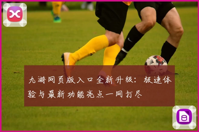 九游网页版入口全新升级：极速体验与最新功能亮点一网打尽