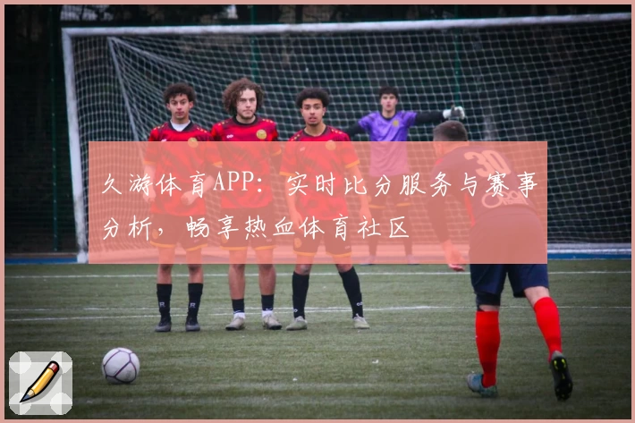 久游体育APP：实时比分服务与赛事分析，畅享热血体育社区