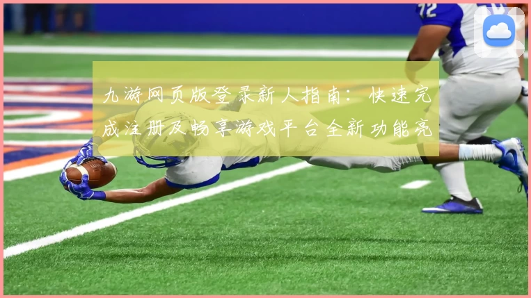 九游网页版登录新人指南:快速完成注册及畅享游戏平台全新功能亮点