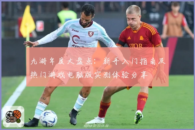 九游年度大盘点：新手入门指南及热门游戏电脑版实测体验分享