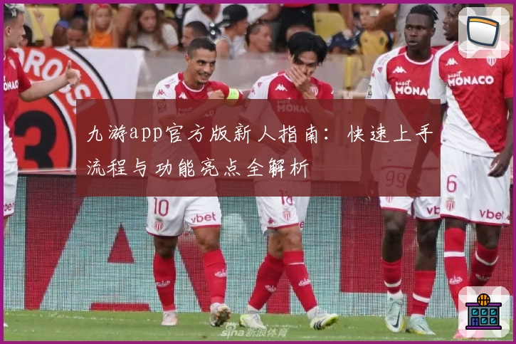九游app官方版新人指南：快速上手流程与功能亮点全解析