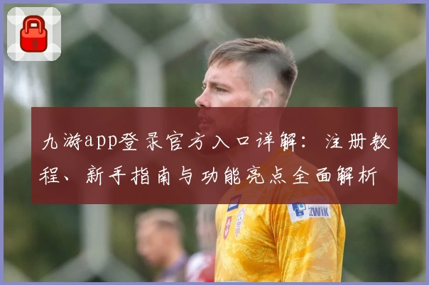 九游app登录官方入口详解：注册教程、新手指南与功能亮点全面解析