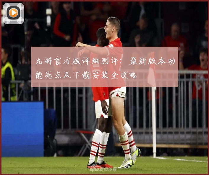 九游官方版详细测评：最新版本功能亮点及下载安装全攻略