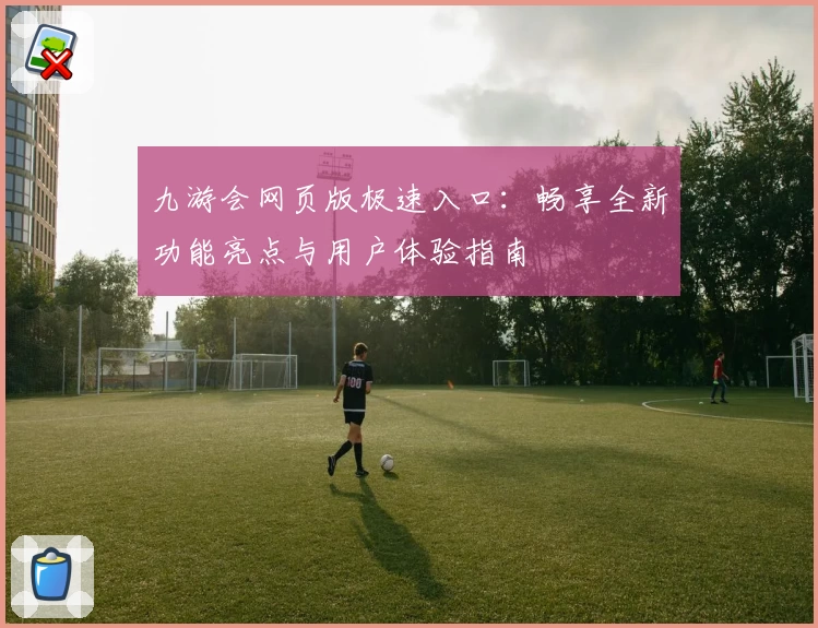 九游会网页版极速入口:畅享全新功能亮点与用户体验指南