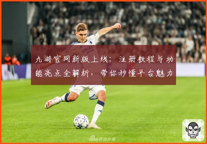 九游官网新版上线:注册教程与功能亮点全解析,带你秒懂平台魅力