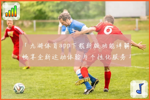 「九游体育app下载新版功能详解：畅享全新运动体验与个性化服务」