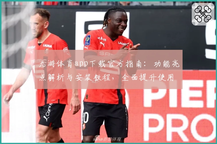九游体育app下载官方指南：功能亮点解析与安装教程，全面提升使用体验