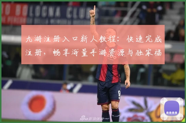 九游注册入口新人教程：快速完成注册，畅享海量手游资源与独家福利