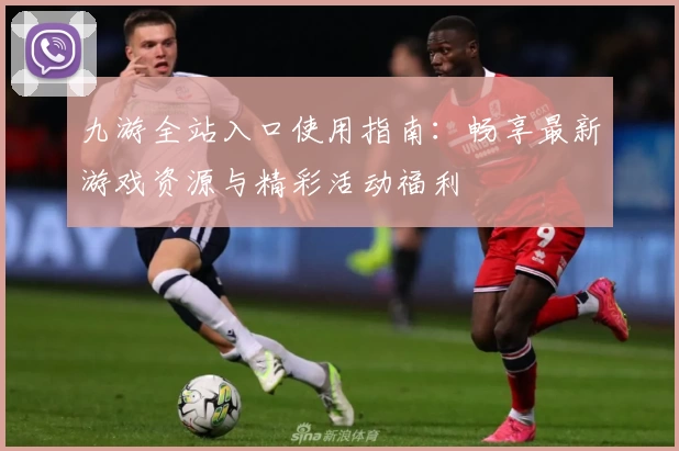 九游全站入口使用指南：畅享最新游戏资源与精彩活动福利