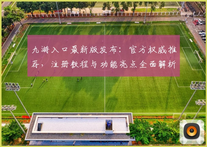 九游入口最新版发布：官方权威推荐，注册教程与功能亮点全面解析