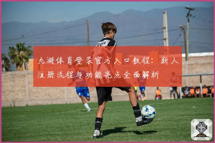 九游体育登录官方入口教程：新人注册流程与功能亮点全面解析