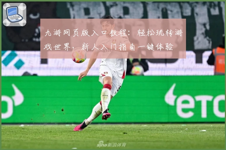 九游网页版入口教程：轻松玩转游戏世界，新人入门指南一键体验