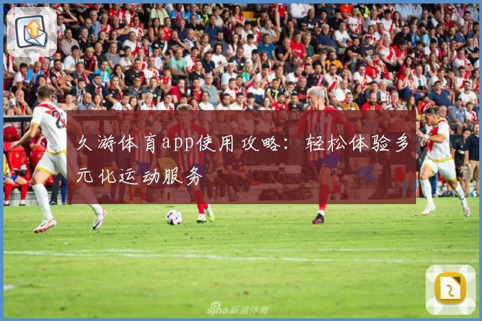 久游体育app使用攻略：轻松体验多元化运动服务