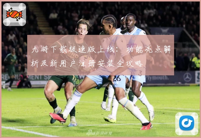 九游下载极速版上线:功能亮点解析及新用户注册安装全攻略