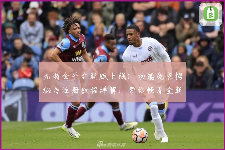 九游会平台新版上线：功能亮点揭秘与注册教程详解，带你畅享全新使用体验