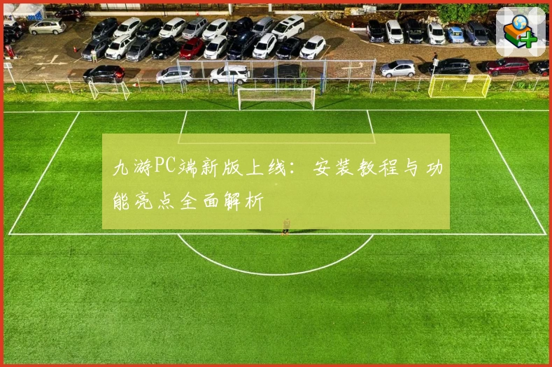 九游PC端新版上线：安装教程与功能亮点全面解析