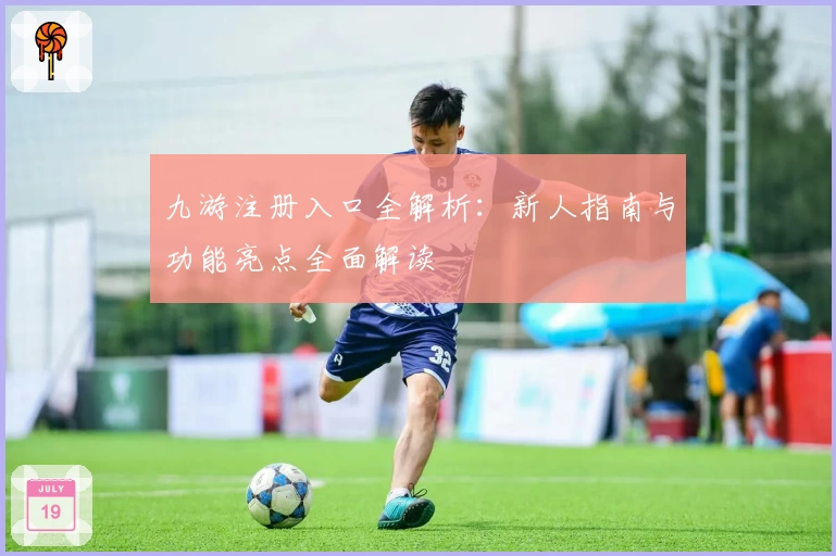 九游注册入口全解析：新人指南与功能亮点全面解读