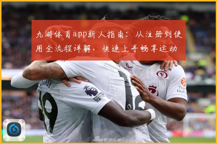 九游体育app新人指南：从注册到使用全流程详解，快速上手畅享运动电竞乐趣
