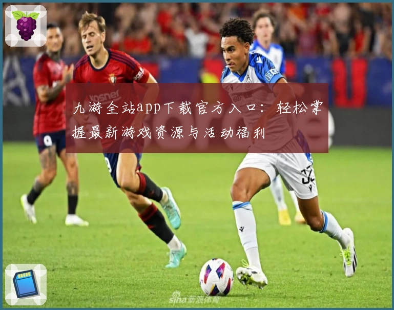 九游全站app下载官方入口：轻松掌握最新游戏资源与活动福利