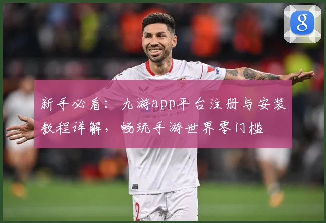 新手必看：九游app平台注册与安装教程详解，畅玩手游世界零门槛