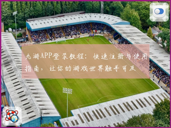 九游APP登录教程：快速注册与使用指南，让你的游戏世界触手可及