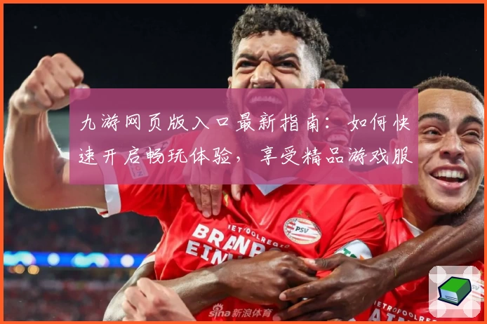 九游网页版入口最新指南：如何快速开启畅玩体验，享受精品游戏服务