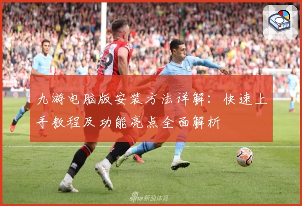 九游电脑版安装方法详解:快速上手教程及功能亮点全面解析