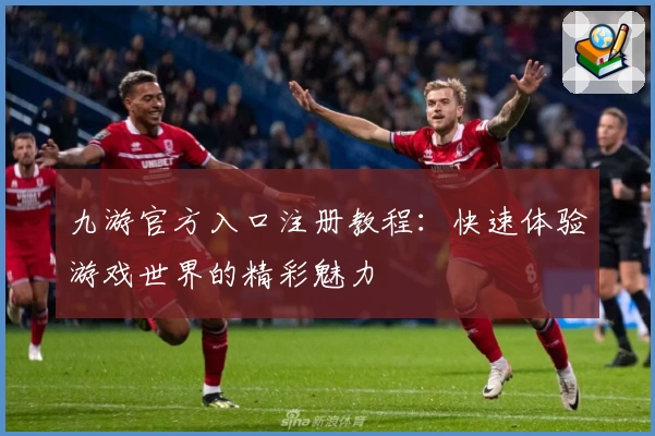 九游官方入口注册教程：快速体验游戏世界的精彩魅力