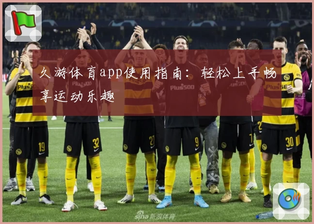 久游体育app使用指南：轻松上手畅享运动乐趣