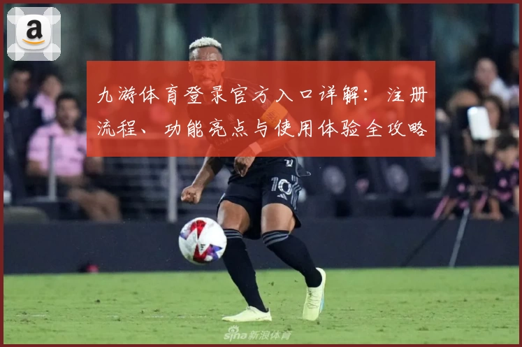 九游体育登录官方入口详解：注册流程、功能亮点与使用体验全攻略_1