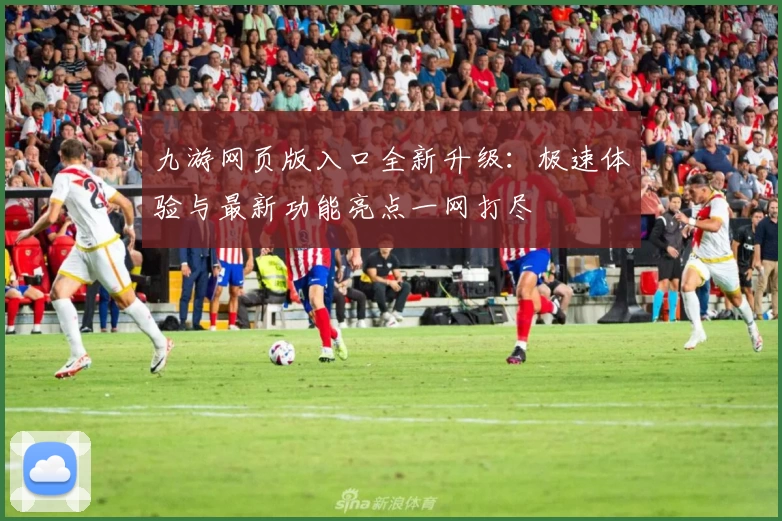 九游网页版入口全新升级：极速体验与最新功能亮点一网打尽