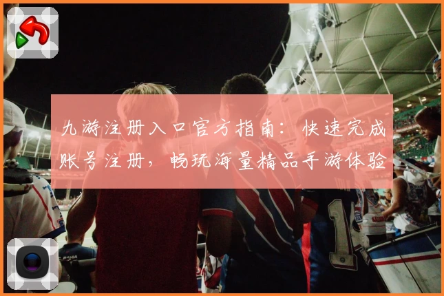 九游注册入口官方指南：快速完成账号注册，畅玩海量精品手游体验