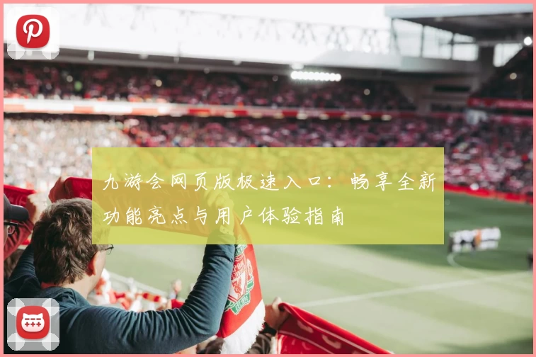 九游会网页版极速入口:畅享全新功能亮点与用户体验指南