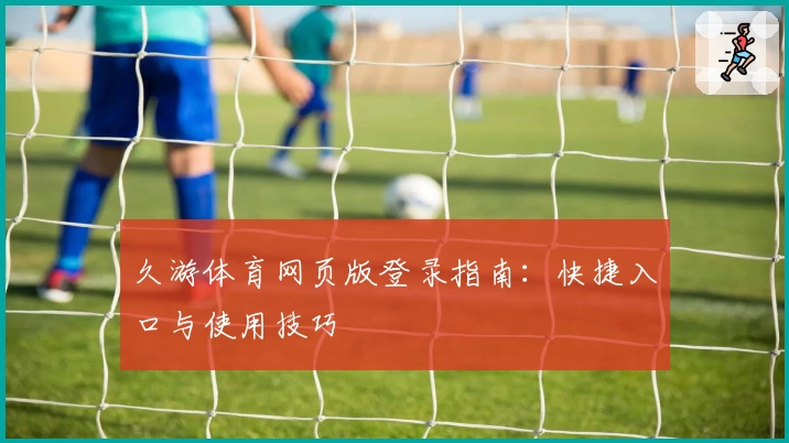 久游体育网页版登录指南:快捷入口与使用技巧