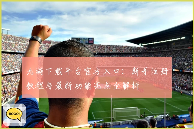九游下载平台官方入口：新手注册教程与最新功能亮点全解析