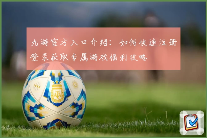 九游官方入口介绍：如何快速注册登录获取专属游戏福利攻略